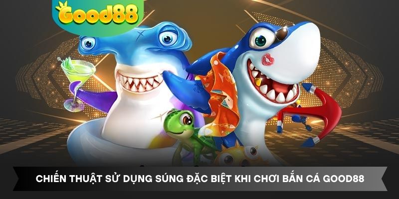 Chiến thuật sử dụng súng đặc biệt khi chơi bắn cá Good88
