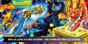 Bắn Cá Long Vương Good88 – Siêu Phẩm Ăn Tiền Cực Khủng