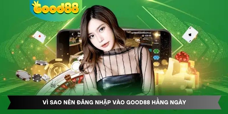 Vì sao nên đăng nhập vào Good88 hằng ngày