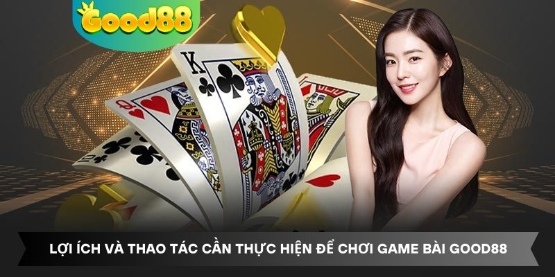 Lợi ích và thao tác cần thực hiện để chơi game bài tại Good88