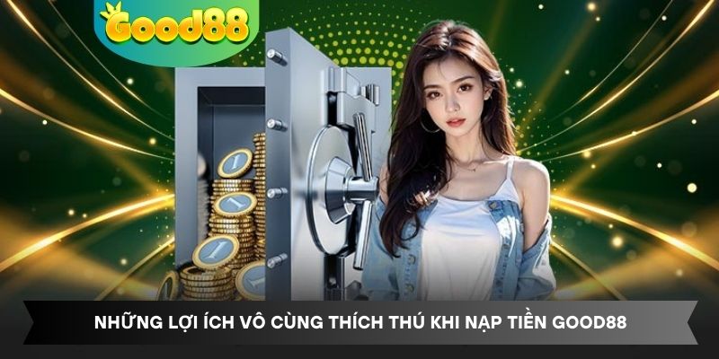 Những lợi ích vô cùng thích thú khi nạp tiền Good88