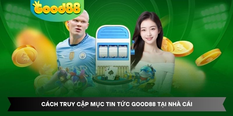 Cách truy cập mục tin tức Good88 tại nhà cái